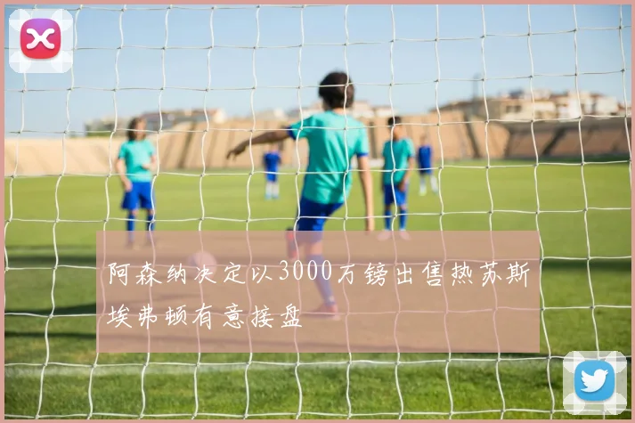 阿森纳决定以3000万镑出售热苏斯埃弗顿有意接盘